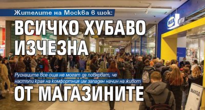 Жителите на Москва в шок: всичко хубаво изчезна от магазините