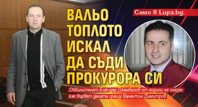 Само в Lupa.bg: Вальо Топлото искал да съди прокурора си