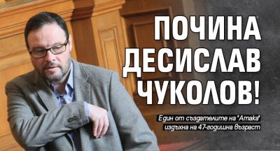 Депутатът от Атака Десислав Чуколов е починал Това съобщиха от