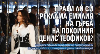 Прави ли си реклама Емилия на гърба на покойния Денис Теофиков?