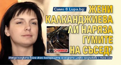 Само в Lupa.bg: Жени Калканджиева ли наряза гумите на съсед? (СНИМКИ)