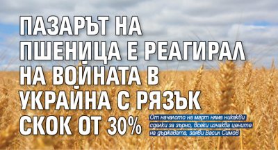 Пазарът на пшеница е реагирал на войната в Украйна с рязък скок от 30%