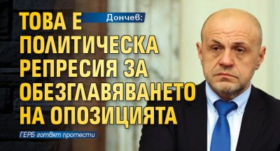 Дончев: Това е политическа репресия за обезглавяването на опозицията