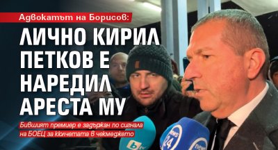 Адвокатът на Борисов: Лично Кирил Петков е наредил ареста му