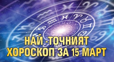 Най -точният хороскоп за 15 март