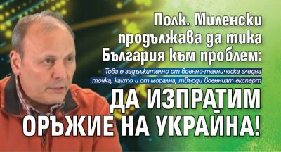 Полк. Миленски продължава да тика България към проблем: Да изпратим оръжие на Украйна!