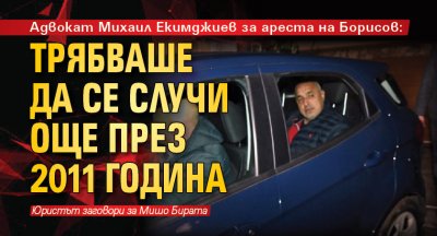 Адвокат Михаил Екимджиев за ареста на Борисов: Трябваше да се случи още през 2011 година