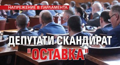 НАПРЕЖЕНИЕ В ПАРЛАМЕНТА: Депутати скандират "Оставка"