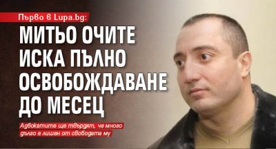 Първо в Lupa.bg: Митьо Очите иска пълно освобождаване до месец