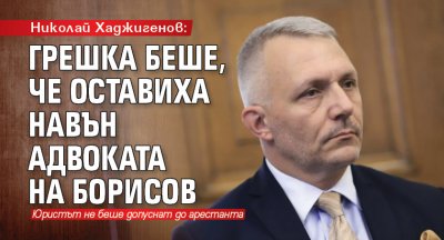 Николай Хаджигенов: Грешка беше, че оставиха навън адвоката на Борисов