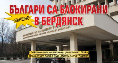 Външно: Българи са блокирани в Бердянск
