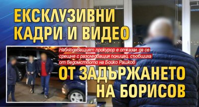 Ексклузивни кадри и видео от задържането на Борисов 