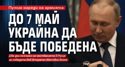 Путин нареди на армията: До 7 май Украйна да бъде победена