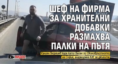 Шеф на фирма за хранителни добавки размахва палки на пътя (ВИДЕО)