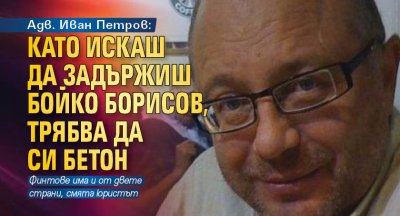 Адв. Иван Петров: Като искаш да задържиш Бойко Борисов, трябва да си бетон