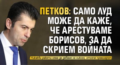 Петков: Само луд може да каже, че арестуваме Борисов, за да скрием войната 