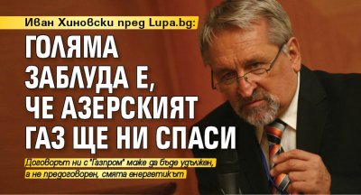Иван Хиновски пред Lupa.bg: Голяма заблуда е, че азерският газ ще ни спаси