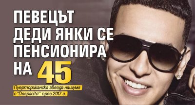 Певецът Деди Янки се пенсионира на 45