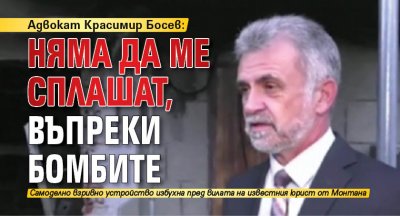 Адвокат Красимир Босев: Няма да ме сплашат, въпреки бомбите