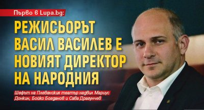 Първо в Lupa.bg: Режисьорът Васил Василев е новият директор на Народния