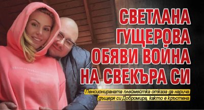 Светлана Гущерова обяви война на свекъра си