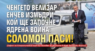 Велизар Енчев измъдри кой ще започне ядрена война: Соломон Паси!