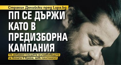 Страхил Делийски пред Lupa.bg: ПП се държи като в предизборна кампания