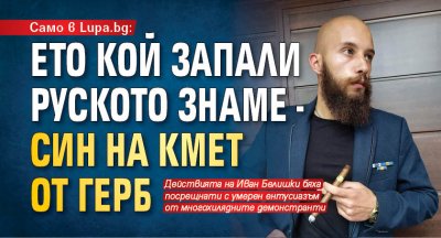 Само в Lupa.bg: Ето кой запали руското знаме - син на кмет от ГЕРБ