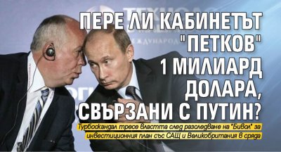 Пере ли кабинетът "Петков" 1 милиард долара, свързани с Путин? 