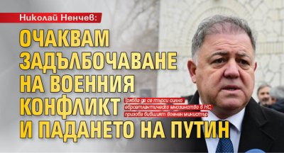 Николай Ненчев: Очаквам задълбочаване на военния конфликт и падането на Путин 