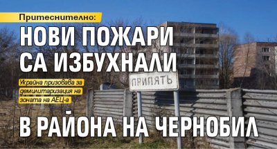 Притеснително: Нови пожари са избухнали в района на Чернобил