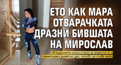 Ето как Мара Отварачката дразни бившата на Мирослав 