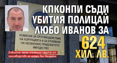КПКОНПИ съди убития полицай Любо Иванов за 624 хил. лв. 