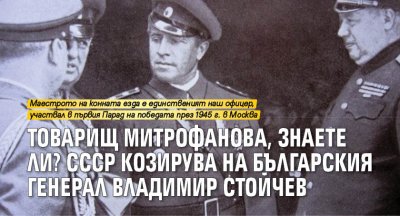 Товарищ Митрофанова, знаете ли? СССР козирува на българския генерал Владимир Стойчев