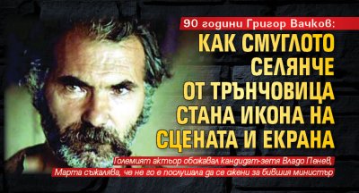 90 години Григор Вачков: Как смуглото селянче от Трънчовица стана икона на сцената и екрана