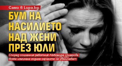 Само в Lupa.bg: Бум на насилието над жени през юли