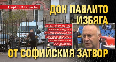 Първо в Lupa.bg: Дон Павлито избяга от Софийския затвор