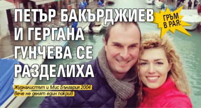 ГРЪМ В РАЯ: Петър Бакърджиев и Гергана Гунчева се разделиха