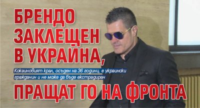 Брендо заклещен в Украйна, пращат го на фронта
