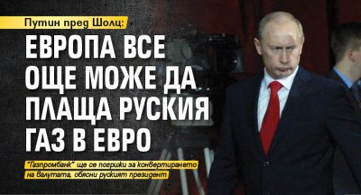 Путин пред Шолц: Европа все още може да плаща руския газ в евро