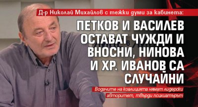 Д-р Николай Михайлов с тежки думи за кабинета: Петков и Василев остават чужди и вносни, Нинова и Хр. Иванов са случайни