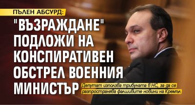 ПЪЛЕН АБСУРД: "Възраждане" подложи на конспиративен обстрел военния министър