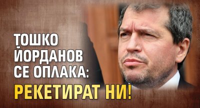 Тошко Йорданов се оплака: Рекетират ни!