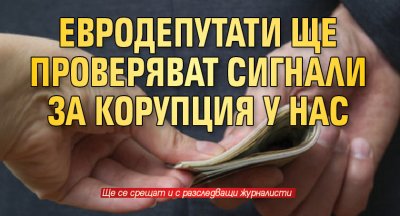 Евродепутати ще проверяват сигнали за корупция у нас