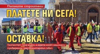 Пътните строители: Платете ни сега! Оставка!