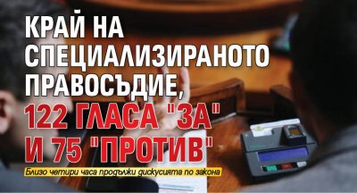 Край на специализираното правосъдие, 122 гласа "за" и 75 "против"