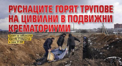 Руснаците горят трупове на цивилни в подвижни крематориуми