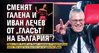 Сменят Галена и Иван Лечев от „Гласът на България“?
