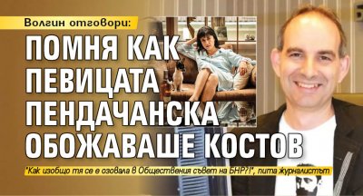 Волгин отговори: Помня как певицата Пендачанска обожаваше Костов