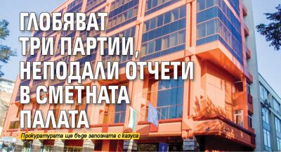 Глобяват три партии, неподали отчети в Сметната палата